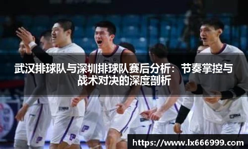 武汉排球队与深圳排球队赛后分析：节奏掌控与战术对决的深度剖析